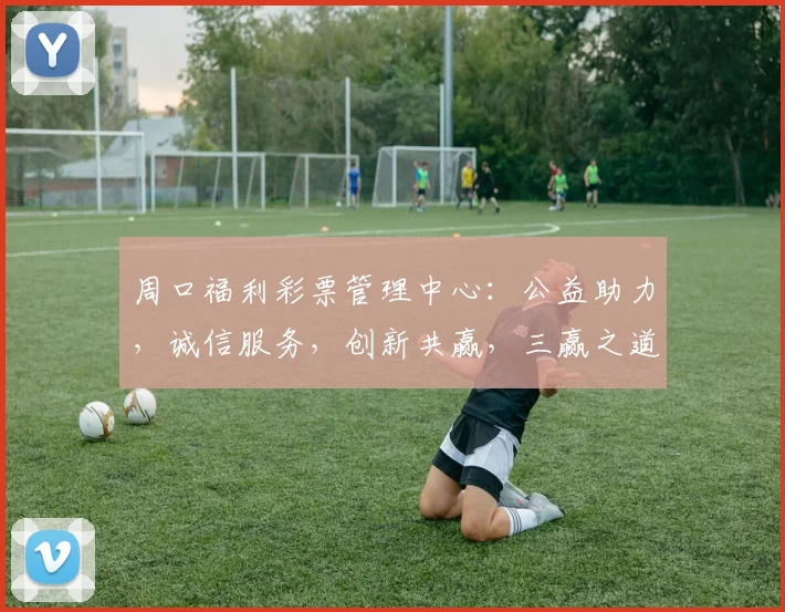 周口福利彩票管理中心：公益助力，诚信服务，创新共赢，三赢之道，共筑美好未来