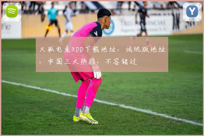 火狐电竞app下载地址，试玩版地址，中国三大热门，不容错过
