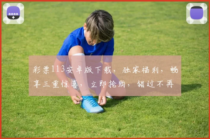 彩票113安卓版下载，独家福利，畅享三重惊喜，立即抢购，错过不再