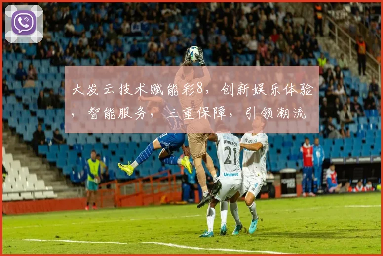大发云技术赋能彩8，创新娱乐体验，智能服务，三重保障，引领潮流，安全可靠。