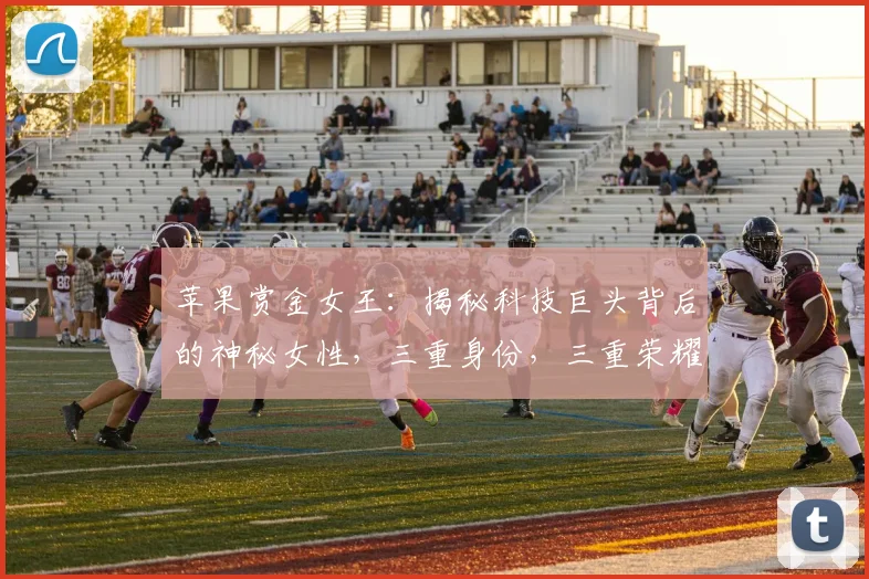 苹果赏金女王：揭秘科技巨头背后的神秘女性，三重身份，三重荣耀，三重挑战