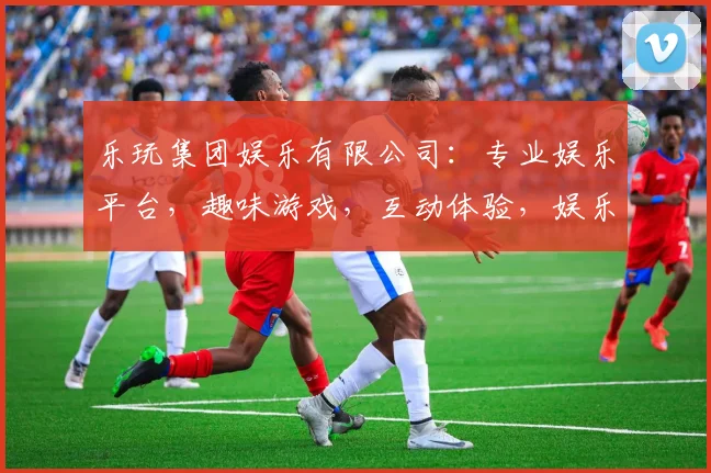 乐玩集团娱乐有限公司：专业娱乐平台，趣味游戏，互动体验，娱乐盛宴，尽情畅玩