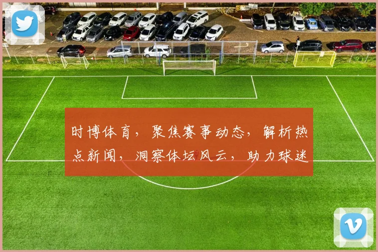 时博体育，聚焦赛事动态，解析热点新闻，洞察体坛风云，助力球迷深度解读