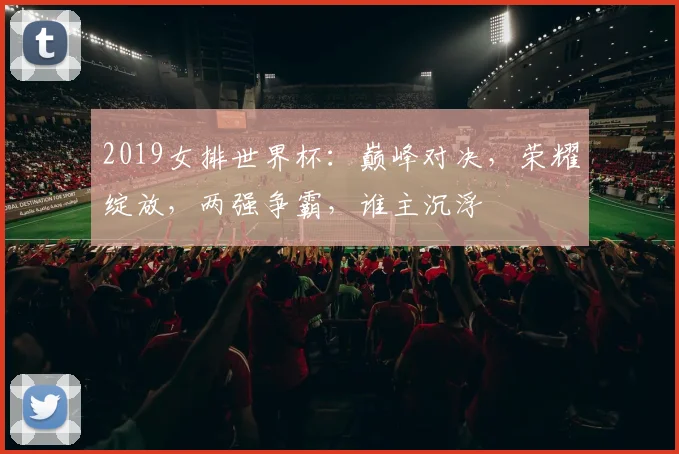 2019女排世界杯：巅峰对决，荣耀绽放，两强争霸，谁主沉浮