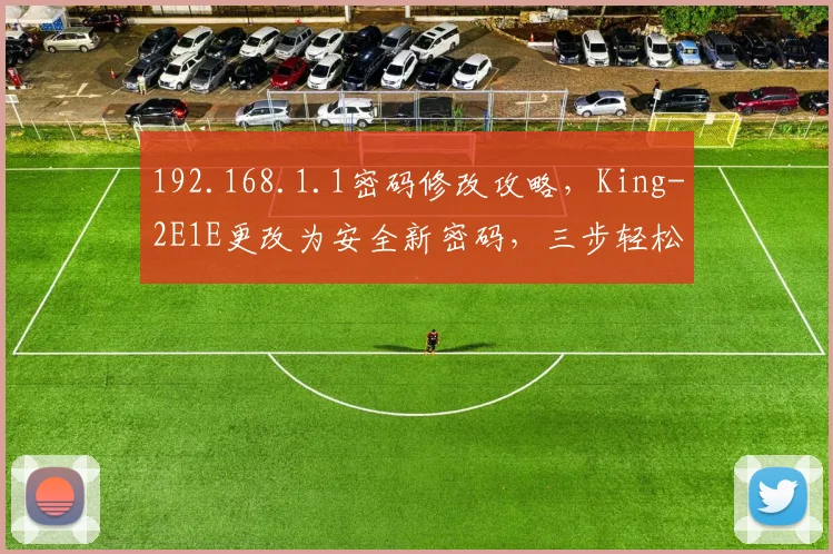 192.168.1.1密码修改攻略，King-2E1E更改为安全新密码，三步轻松搞定，必看