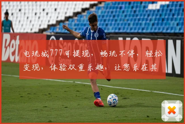 电玩城777可提现，畅玩不停，轻松变现，体验双重乐趣，让您乐在其中