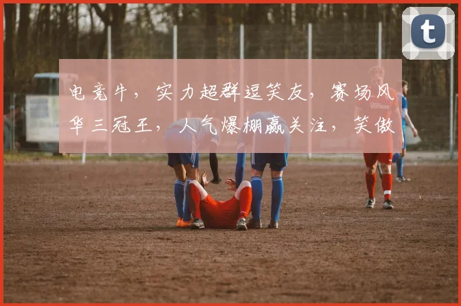 电竞牛，实力超群逗笑友，赛场风华三冠王，人气爆棚赢关注，笑傲江湖