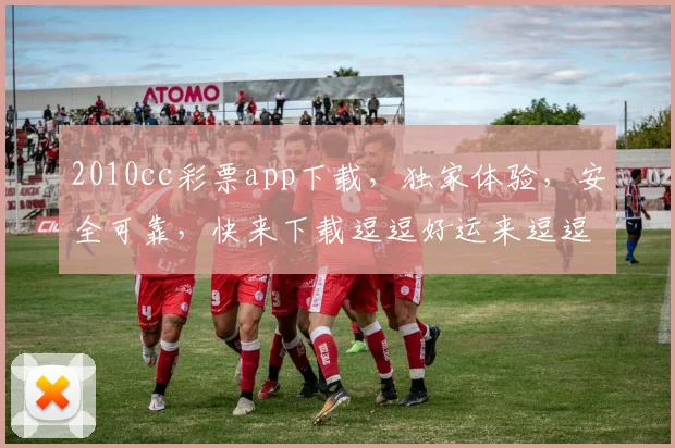 2010cc彩票app下载，独家体验，安全可靠，快来下载逗逗好运来逗逗