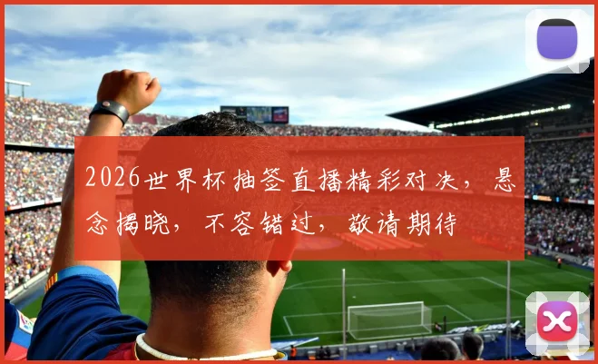 2026世界杯抽签直播精彩对决，悬念揭晓，不容错过，敬请期待